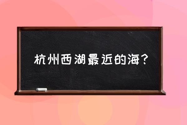 杭州自助旅游攻略海边 杭州西湖最近的海？