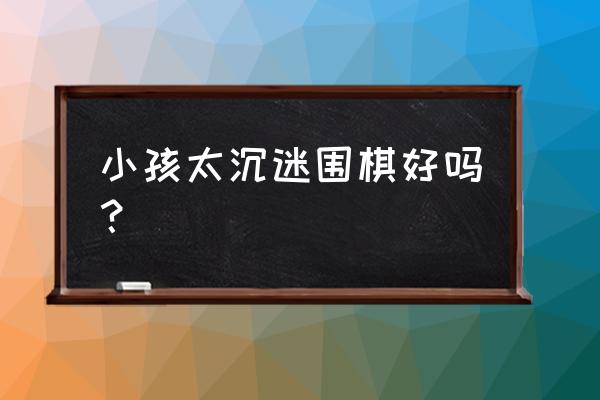 儿童学习围棋有什么好处 小孩太沉迷围棋好吗？