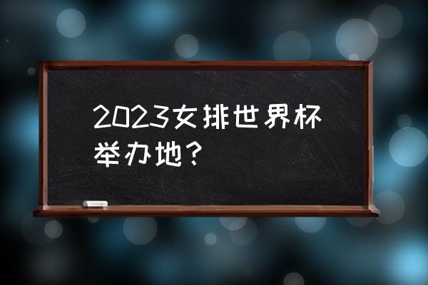 女排世界杯多少年举办一次比赛了 2023女排世界杯举办地？