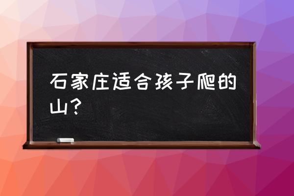 石家庄市平山县十大旅游景点排名 石家庄适合孩子爬的山？