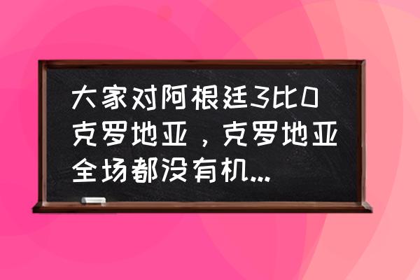 重播阿根廷vs克罗地亚比赛 大家对阿根廷3比0克罗地亚，克罗地亚全场都没有机会有什么看法？