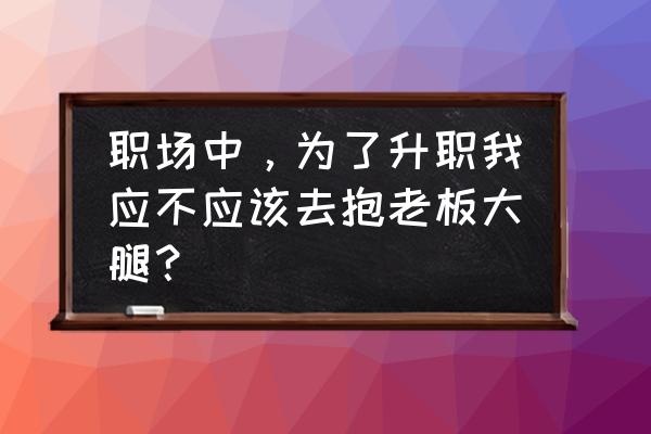 跟老板走得近好还是保持距离好 职场中，为了升职我应不应该去抱老板大腿？