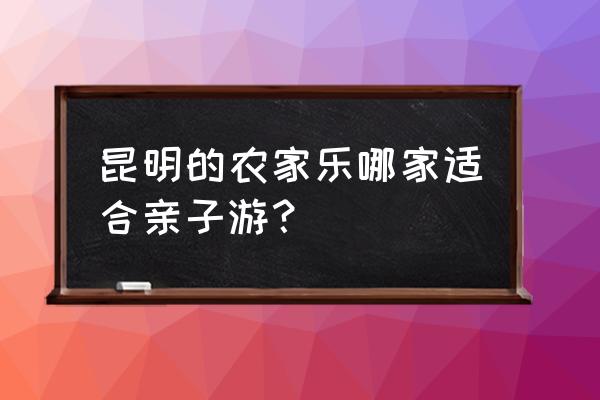 云南亲子游一周游路线图 昆明的农家乐哪家适合亲子游？