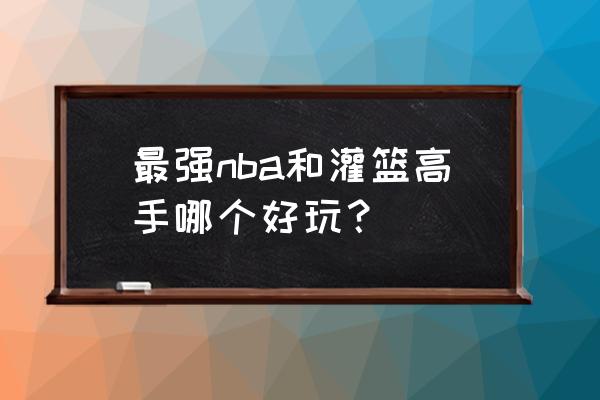 王者荣耀和nba比较 最强nba和灌篮高手哪个好玩？