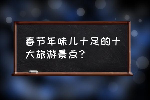 海边旅游必去十大景点推荐 春节年味儿十足的十大旅游景点？