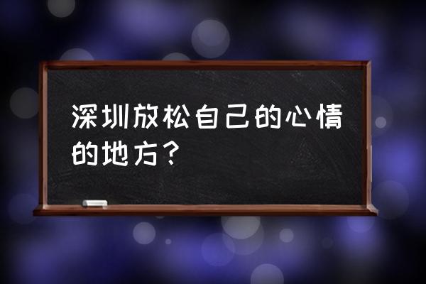 有山有水心灵放松的句子 深圳放松自己的心情的地方？