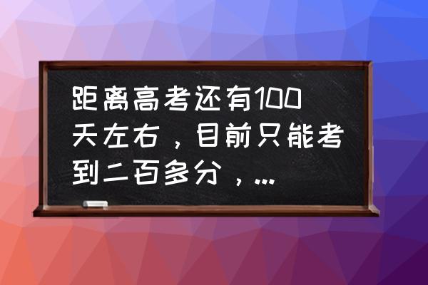 高考100天到底怎么逆袭 距离高考还有100天左右，目前只能考到二百多分，目标是500 ，还有救吗？