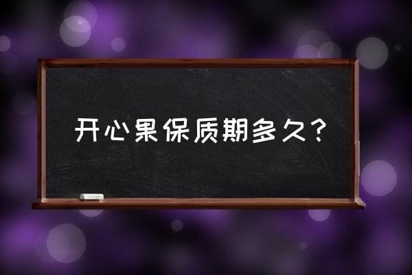 市场上哪种开心果好 开心果保质期多久？