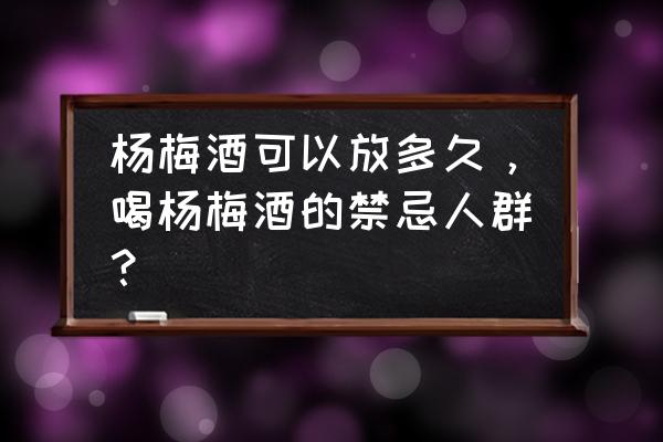 杨梅的正确吃法与禁忌 杨梅酒可以放多久，喝杨梅酒的禁忌人群？