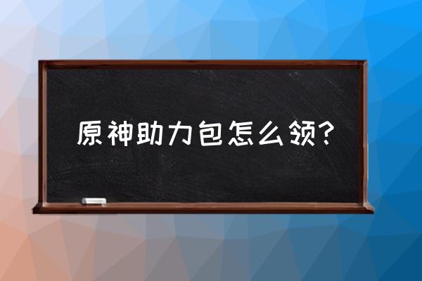 原神活动菜单 原神助力包怎么领？