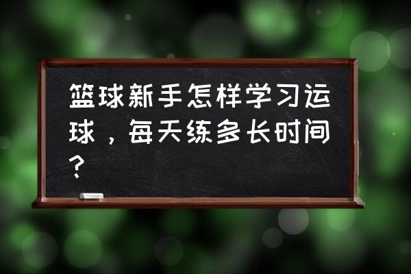 新手怎么练习球感 篮球新手怎样学习运球，每天练多长时间？