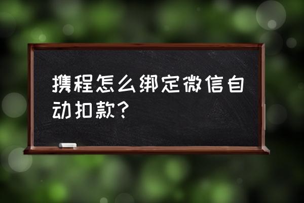 携程在哪里绑定微信 携程怎么绑定微信自动扣款？