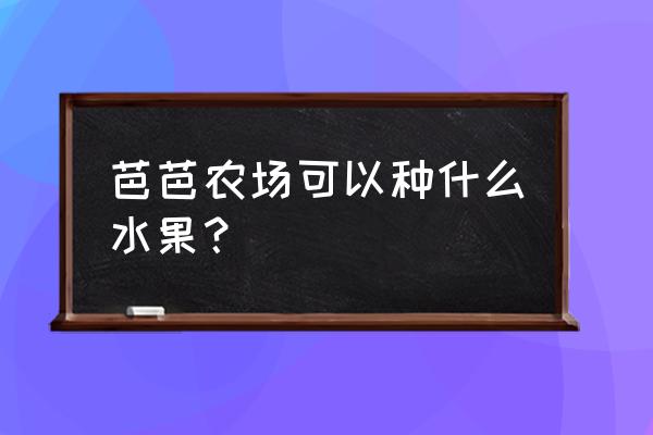 qq农场红富士怎么获得 芭芭农场可以种什么水果？