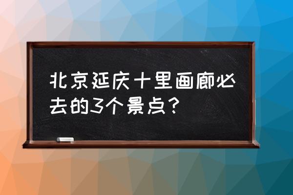 延庆百里画廊自驾游住宿 北京延庆十里画廊必去的3个景点？