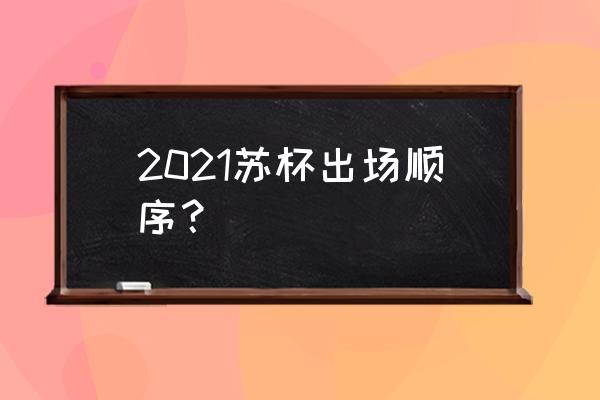 2019苏迪曼杯比赛顺序怎么确定 2021苏杯出场顺序？