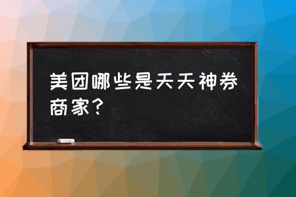 美团的天天神券不是天天有的吗 美团哪些是天天神券商家？