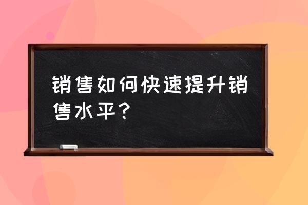 销售人员做好销售的方法和技巧 销售如何快速提升销售水平？