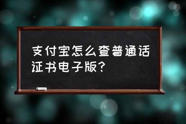 几年前的高考准考证怎么找电子版 支付宝怎么查普通话证书电子版？