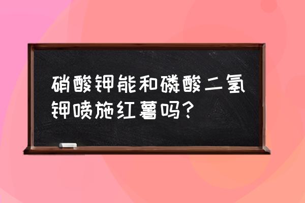 红薯最怕什么肥料 硝酸钾能和磷酸二氢钾喷施红薯吗？