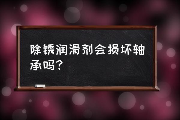 自行车链条除锈和防锈 除锈润滑剂会损坏轴承吗？