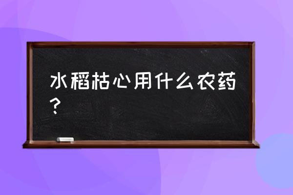 水稻立枯病防治方案 水稻枯心用什么农药？