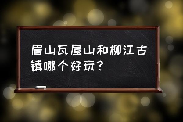 瓦屋山住宿哪里最好玩最实惠 眉山瓦屋山和柳江古镇哪个好玩？