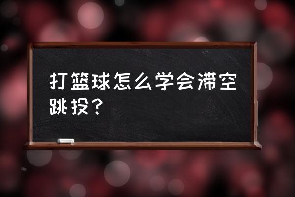 篮球补篮的正确方法 打篮球怎么学会滞空跳投？