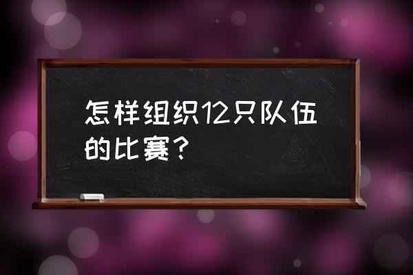 7个篮球队单败淘汰场次编排 怎样组织12只队伍的比赛？