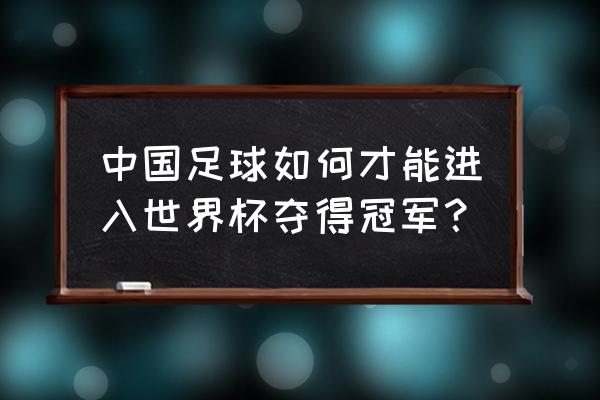 正确姿势看世界杯 中国足球如何才能进入世界杯夺得冠军？