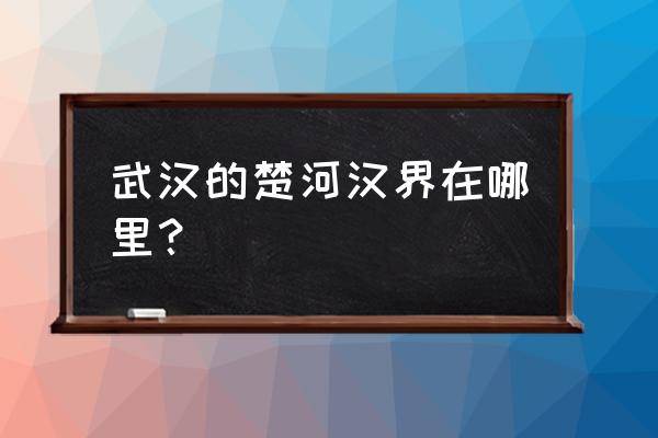 楚河汉界的痕迹在哪里 武汉的楚河汉界在哪里？