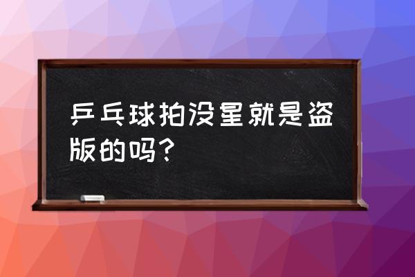 乒乓球拍有几种品种 乒乓球拍没星就是盗版的吗？