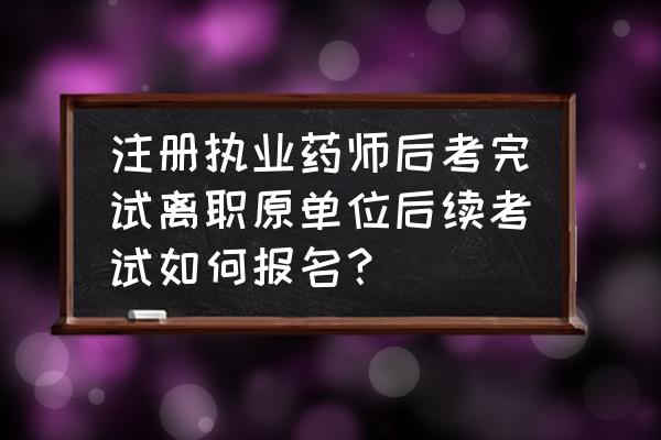 怎样在三个月内考过执业药师 注册执业药师后考完试离职原单位后续考试如何报名？