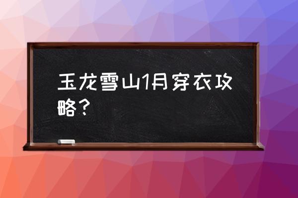 防寒最佳攻略 玉龙雪山1月穿衣攻略？