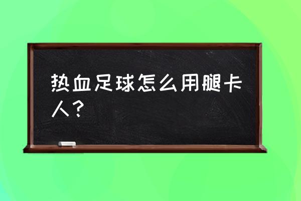 热血足球经典版如何在手机上玩 热血足球怎么用腿卡人？