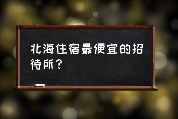 北海住宿哪里比较便宜 北海住宿最便宜的招待所？