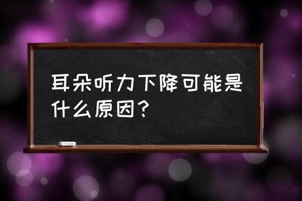 英语听力不行的原因 耳朵听力下降可能是什么原因？