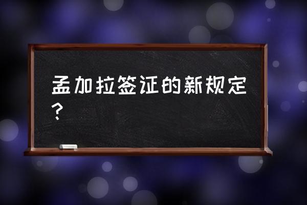 孟加拉工作签证多少钱 孟加拉签证的新规定？