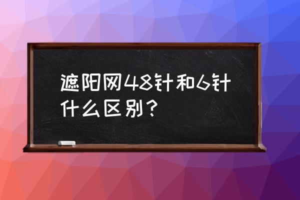 遮阳网是不是针越密越不容易坏 遮阳网48针和6针什么区别？