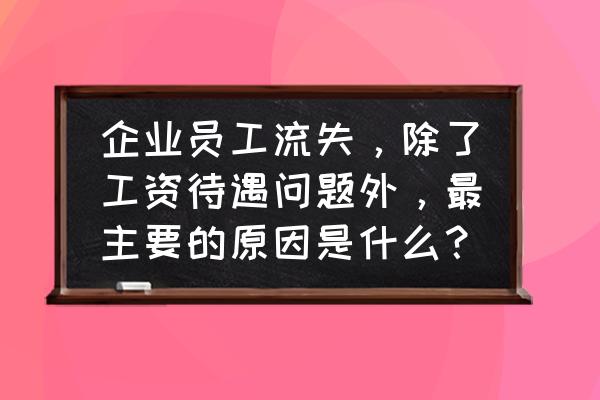 企业人员流失的现状分析 企业员工流失，除了工资待遇问题外，最主要的原因是什么？