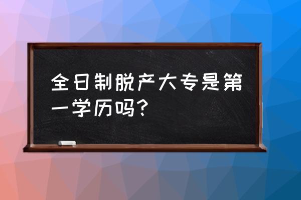 如何检查是不是全日制大专 全日制脱产大专是第一学历吗？