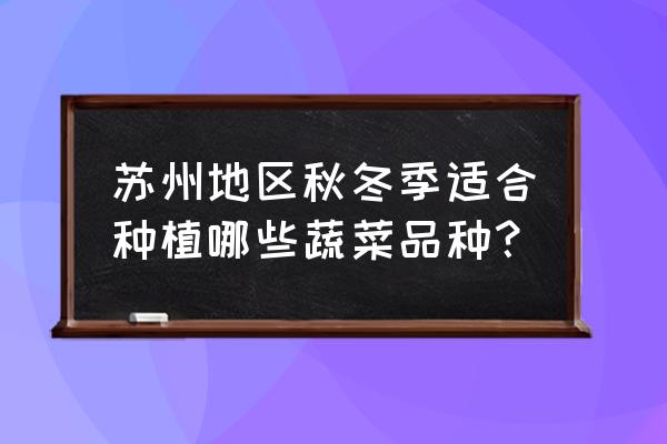 苏州青菜种植最简单方法 苏州地区秋冬季适合种植哪些蔬菜品种？