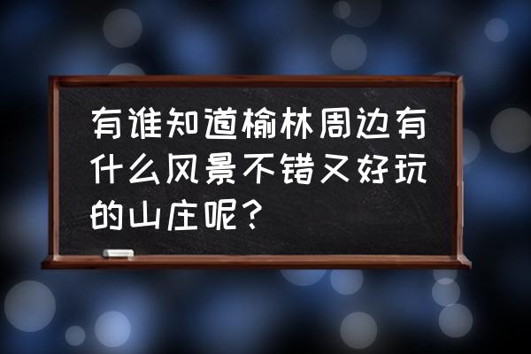 榆林市免费旅游景点 有谁知道榆林周边有什么风景不错又好玩的山庄呢？