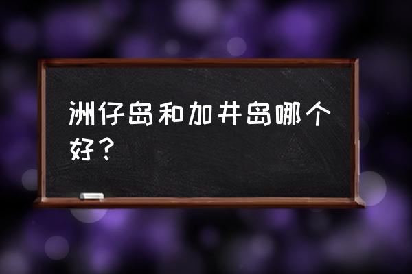 大洲岛两日游最佳路线 洲仔岛和加井岛哪个好？