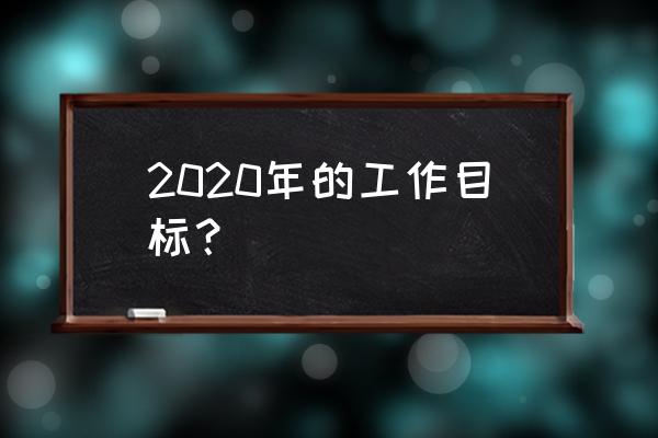 目标管理是通过双向还是自上而下 2020年的工作目标？