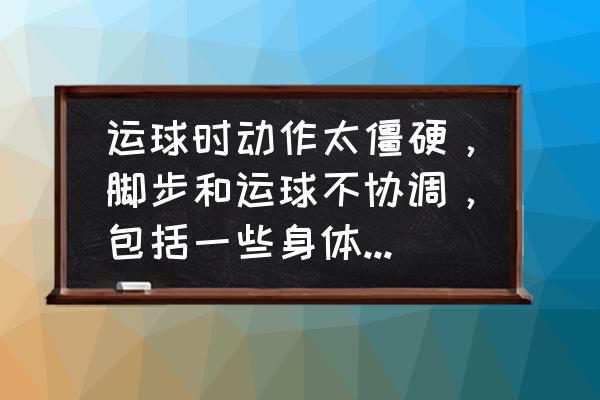 打篮球怎么放松到最佳状态 运球时动作太僵硬，脚步和运球不协调，包括一些身体部位，肩部晃动也很僵硬，这种应该怎么练习？