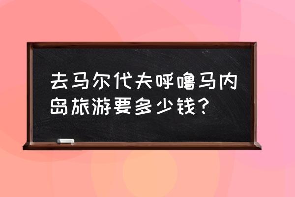 马尔代夫经济实惠住宿 去马尔代夫呼噜马内岛旅游要多少钱？