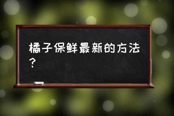 桔子的最佳储存方法 橘子保鲜最新的方法？