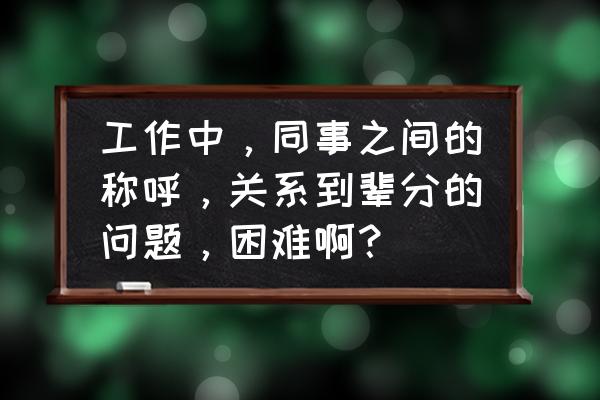 同事之间应该保持怎样的关系 工作中，同事之间的称呼，关系到辈分的问题，困难啊？