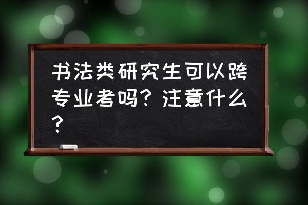 报考研究生学校各专业有什么条件 书法类研究生可以跨专业考吗？注意什么？