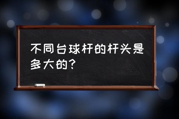 如何挑选适合自己的球杆 不同台球杆的杆头是多大的？